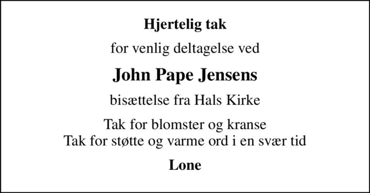 Hjertelig tak
for venlig deltagelse ved
John Pape Jensens
bisættelse fra Hals Kirke
Tak for blomster og kranse Tak for støtte og varme ord i en svær tid
Lone