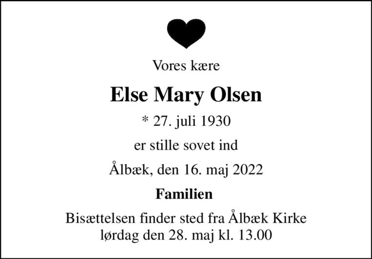 Vores kære
Else Mary Olsen
* 27. juli 1930
er stille sovet ind
Ålbæk, den 16. maj 2022
Familien 
Bisættelsen finder sted fra Ålbæk Kirke  lørdag den 28. maj kl. 13.00
