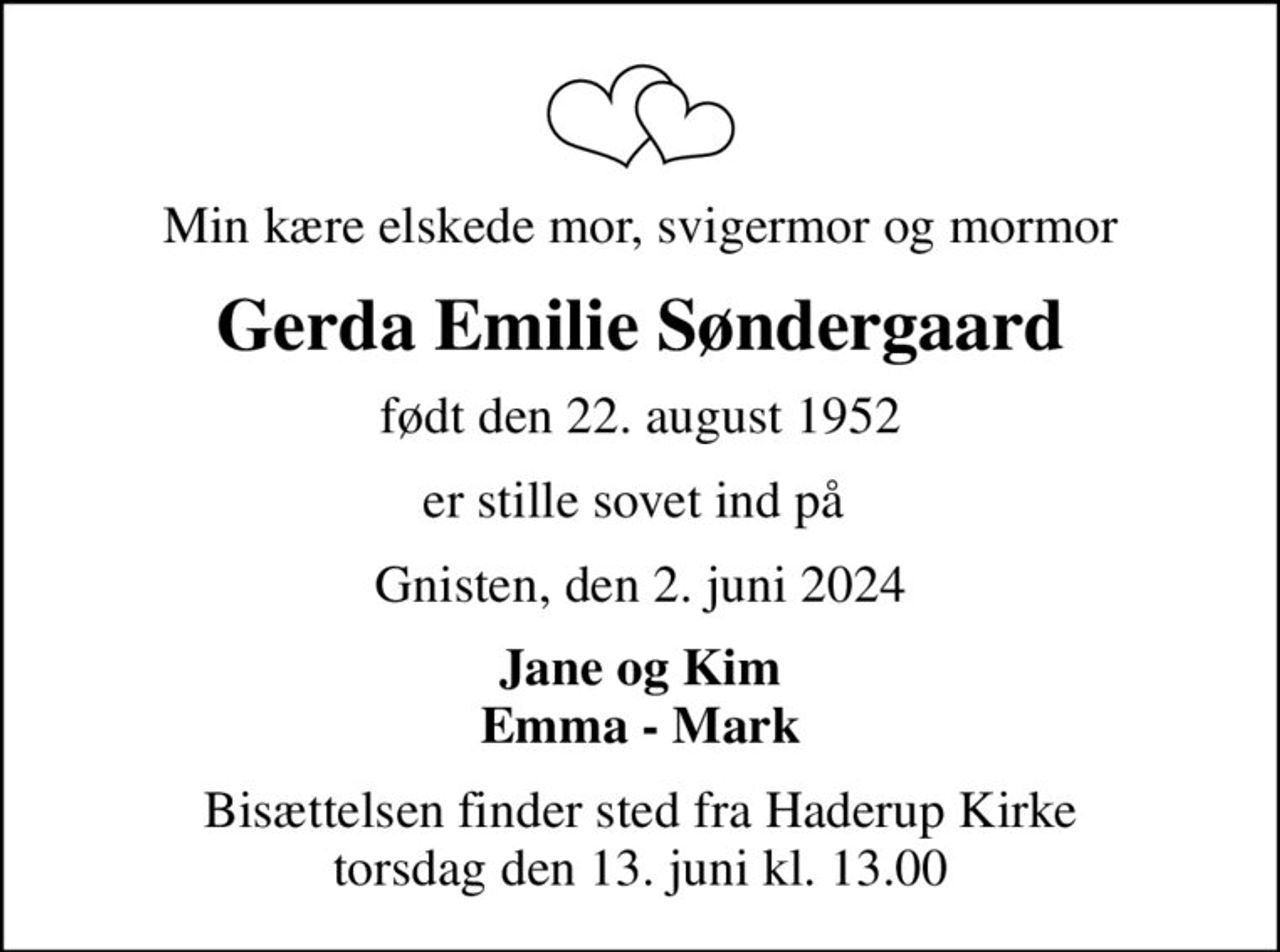 Min kære elskede mor, svigermor og mormor
Gerda Emilie Søndergaard
født den 22. august 1952
er stille sovet ind på 
Gnisten, den 2. juni 2024
Jane og Kim Emma - Mark
Bisættelsen finder sted fra Haderup Kirke  torsdag den 13. juni kl. 13.00
