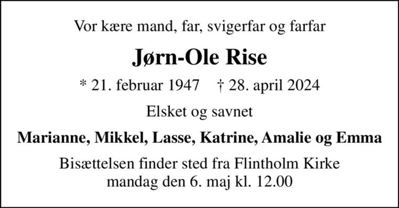 Vor kære mand, far, svigerfar og farfar
Jørn-Ole Rise
* 21. februar 1947    ✝ 28. april 2024
Elsket og savnet
Marianne, Mikkel, Lasse, Katrine, Amalie og Emma
Bisættelsen finder sted fra Flintholm Kirke  mandag den 6. maj kl. 12.00