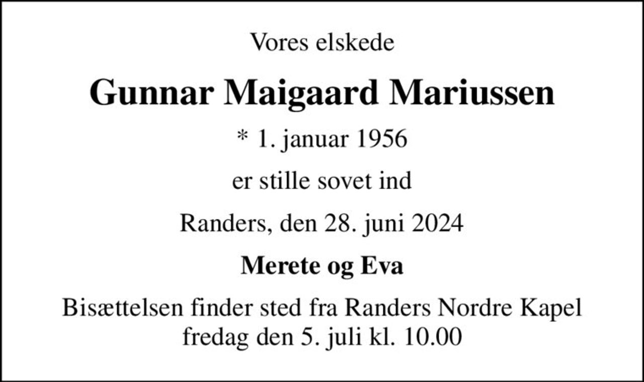 Vores elskede
Gunnar Maigaard Mariussen
* 1. januar 1956
er stille sovet ind
Randers, den 28. juni 2024
Merete og Eva
Bisættelsen finder sted fra Randers Nordre Kapel  fredag den 5. juli kl. 10.00