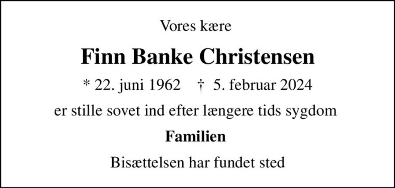 Vores kære 
Finn Banke Christensen
* 22. juni 1962    ✝ 5. februar 2024
er stille sovet ind efter længere tids sygdom 
Familien 
Bisættelsen har fundet sted