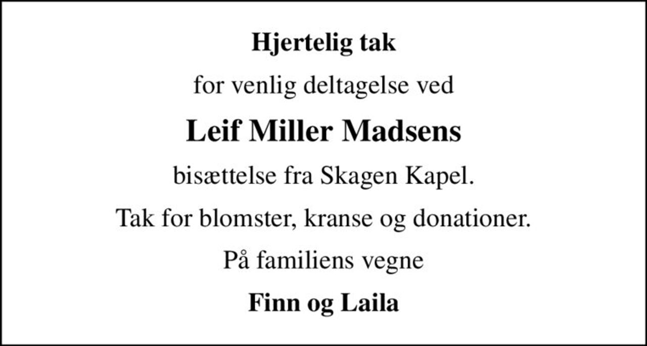 Hjertelig tak
for venlig deltagelse ved
Leif Miller Madsens
bisættelse fra Skagen Kapel.
Tak for blomster, kranse og donationer.
På familiens vegne
Finn og Laila