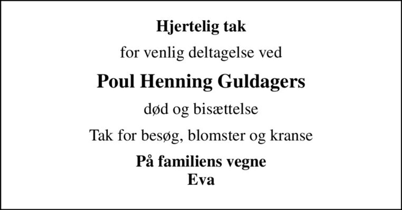 Hjertelig tak
for venlig deltagelse ved
Poul Henning Guldagers
død og bisættelse
Tak for besøg, blomster og kranse
På familiens vegne Eva