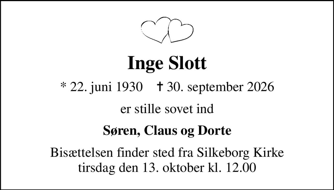 Inge Slott
* 22. juni 1930    ✝ 30. september 2026
er stille sovet ind
Søren, Claus og Dorte
Bisættelsen finder sted fra Silkeborg Kirke  tirsdag den 13. oktober kl. 12.00