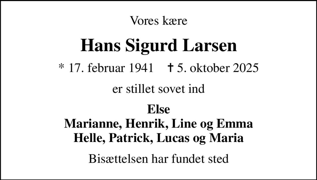 Vores kære
Hans Sigurd Larsen
* 17. februar 1941    ✝ 5. oktober 2025
er stillet sovet ind
Else Marianne, Henrik, Line og Emma Helle, Patrick, Lucas og Maria
Bisættelsen har fundet sted