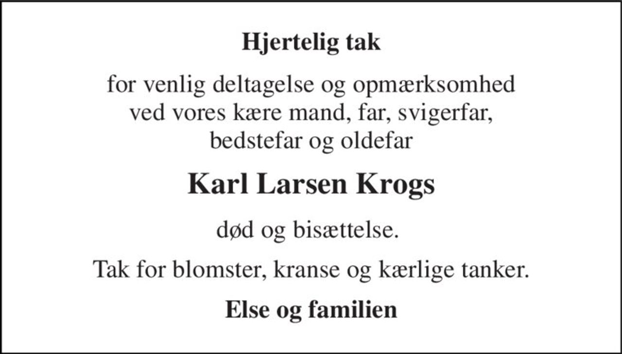 Hjertelig tak 
for venlig deltagelse og opmærksomhed ved vores kære mand, far, svigerfar, bedstefar og oldefar 
Karl Larsen Krogs 
død og bisættelse.  
Tak for blomster, kranse og kærlige tanker. 
Else og familien