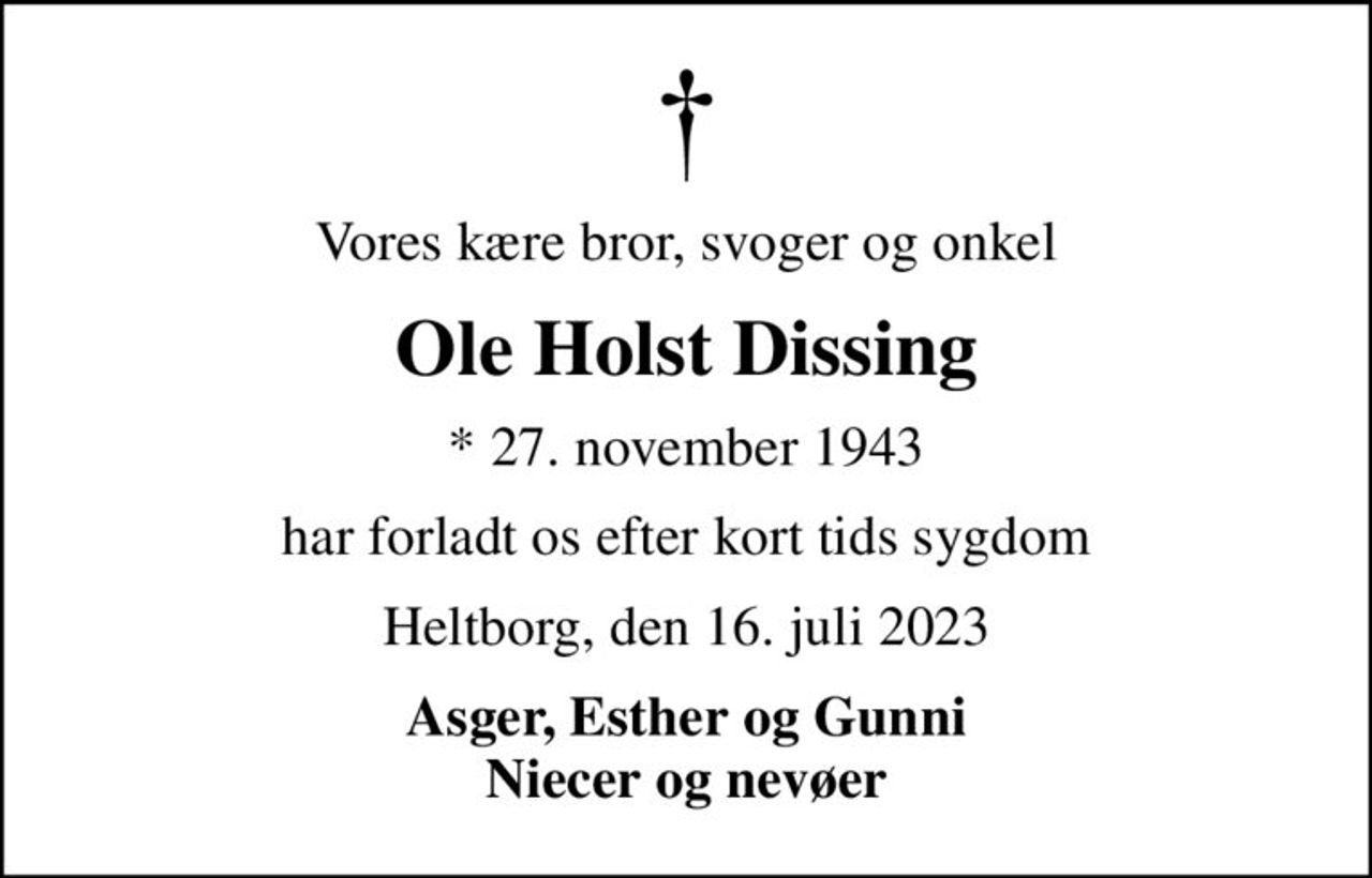 Vores kære bror, svoger og onkel
Ole Holst Dissing
* 27. november 1943
har forladt os efter kort tids sygdom
Heltborg, den 16. juli 2023
Asger, Esther og Gunni Niecer og nevøer