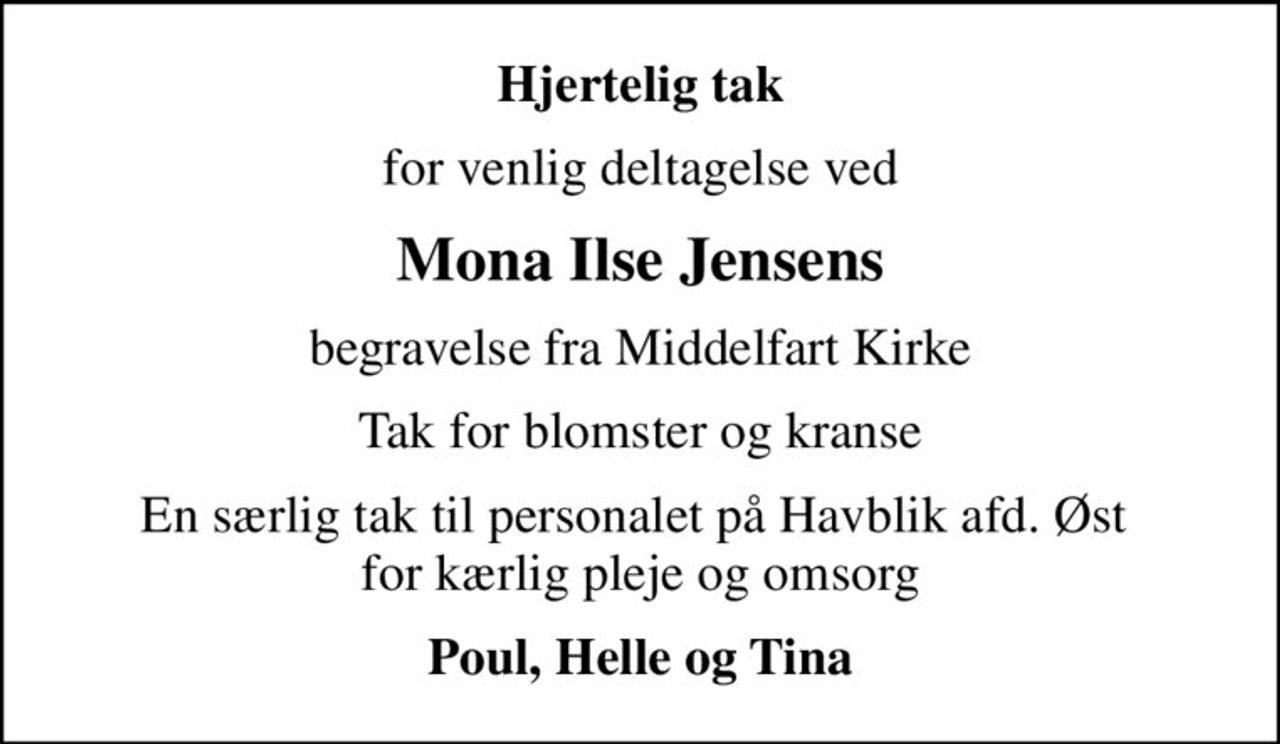 Hjertelig tak
for venlig deltagelse ved
Mona Ilse Jensens
begravelse fra Middelfart Kirke
Tak for blomster og kranse
En særlig tak til personalet på Havblik afd. Øst  for kærlig pleje og omsorg
Poul, Helle og Tina