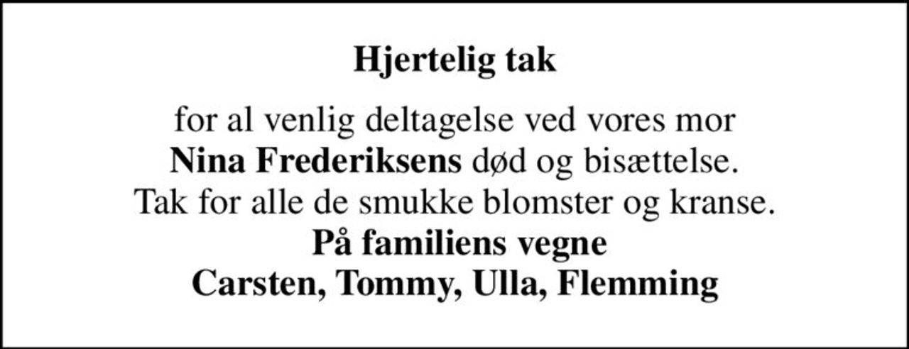 Hjertelig tak
for al venlig deltagelse ved vores mor <b>Nina Frederiksens</b> død og bisættelse. Tak for alle de smukke blomster og kranse. <b> På familiens vegne Carsten, Tommy, Ulla, Flemming