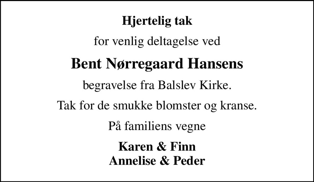 Hjertelig tak
for venlig deltagelse ved
Bent Nørregaard Hansens
begravelse fra Balslev Kirke.
Tak for de smukke blomster og kranse.
På familiens vegne
Karen & Finn Annelise & Peder