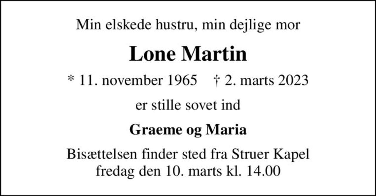 Min elskede hustru, min dejlige mor
Lone Martin
* 11. november 1965    ✝ 2. marts 2023
er stille sovet ind
Graeme og Maria
Bisættelsen finder sted fra Struer Kapel  fredag den 10. marts kl. 14.00