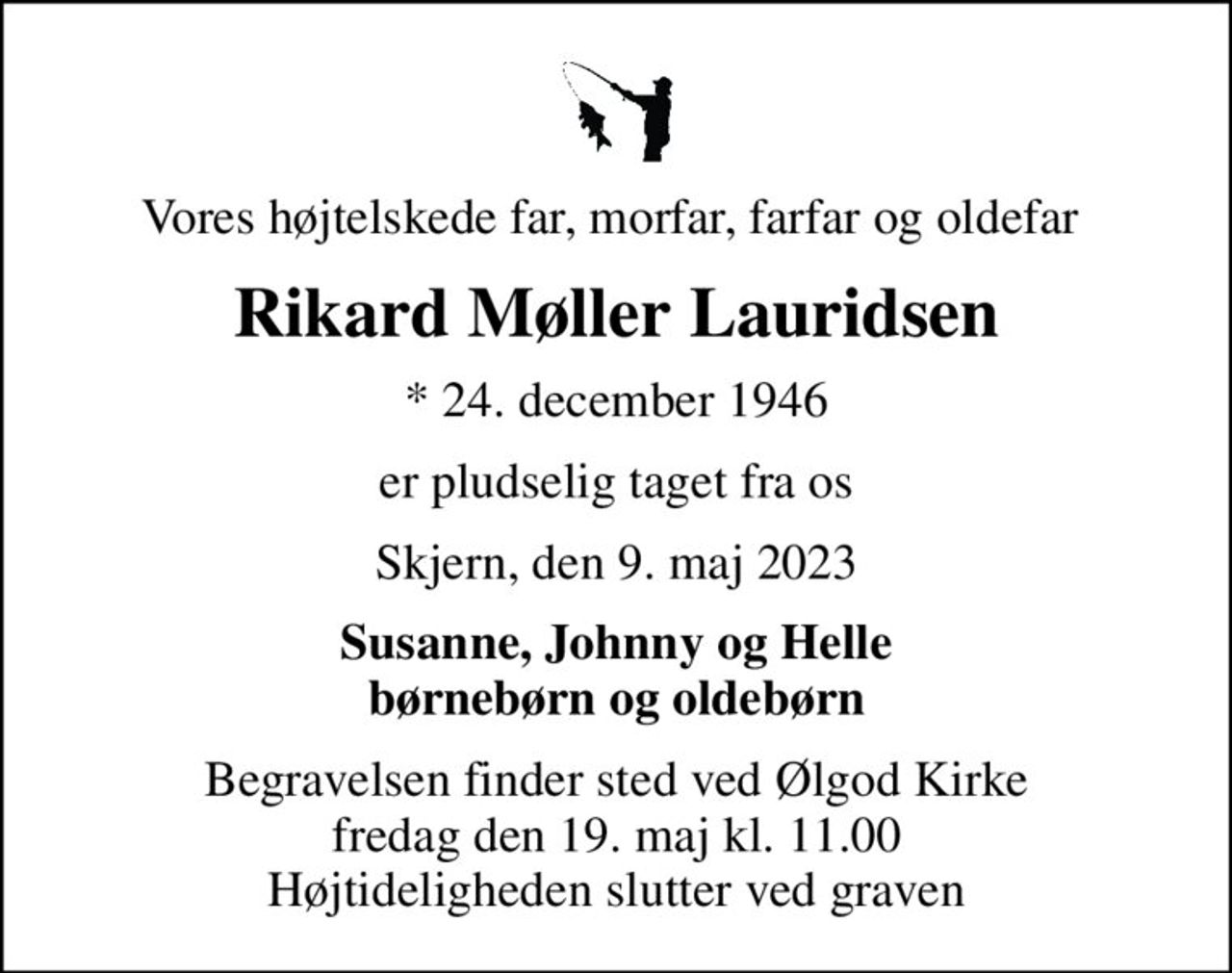 Vores højtelskede far, morfar, farfar og oldefar 
Rikard Møller Lauridsen
* 24. december 1946
er pludselig taget fra os
Skjern, den 9. maj 2023
Susanne, Johnny og Helle børnebørn og oldebørn
Begravelsen finder sted ved Ølgod Kirke  fredag den 19. maj kl. 11.00  Højtideligheden slutter ved graven