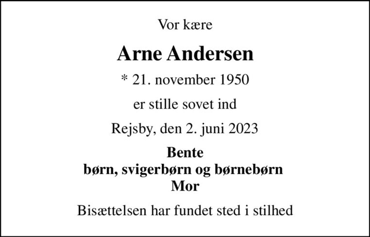 Vor kære
Arne Andersen
* 21. november 1950
er stille sovet ind
Rejsby, den 2. juni 2023
Bente børn, svigerbørn og børnebørn  Mor
Bisættelsen har fundet sted i stilhed
