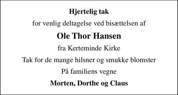 Hjertelig tak
for venlig deltagelse ved bisættelsen af
Ole Thor Hansen
fra Kerteminde Kirke
Tak for de mange hilsner og smukke blomster
På familiens vegne
Morten, Dorthe og Claus