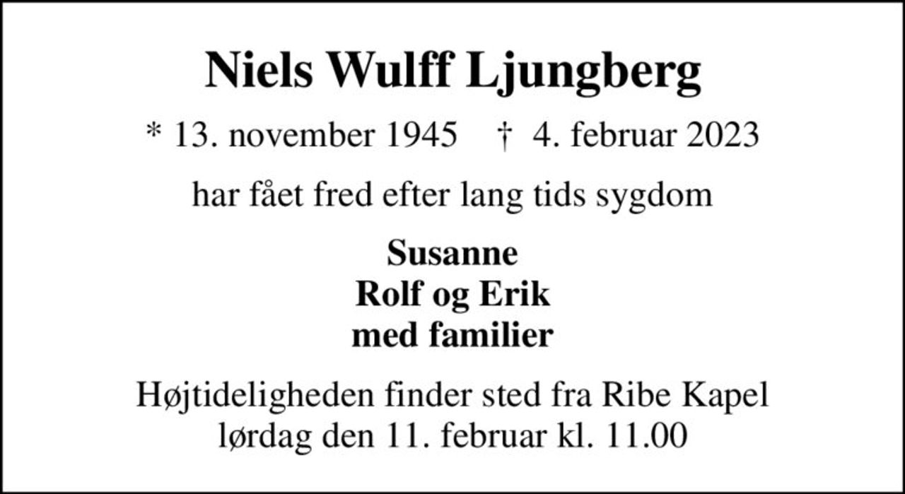 Niels Wulff Ljungberg
* 13. november 1945    ✝ 4. februar 2023
har fået fred efter lang tids sygdom
Susanne Rolf og Erik med familier
Højtideligheden finder sted fra Ribe Kapel  lørdag den 11. februar kl. 11.00
