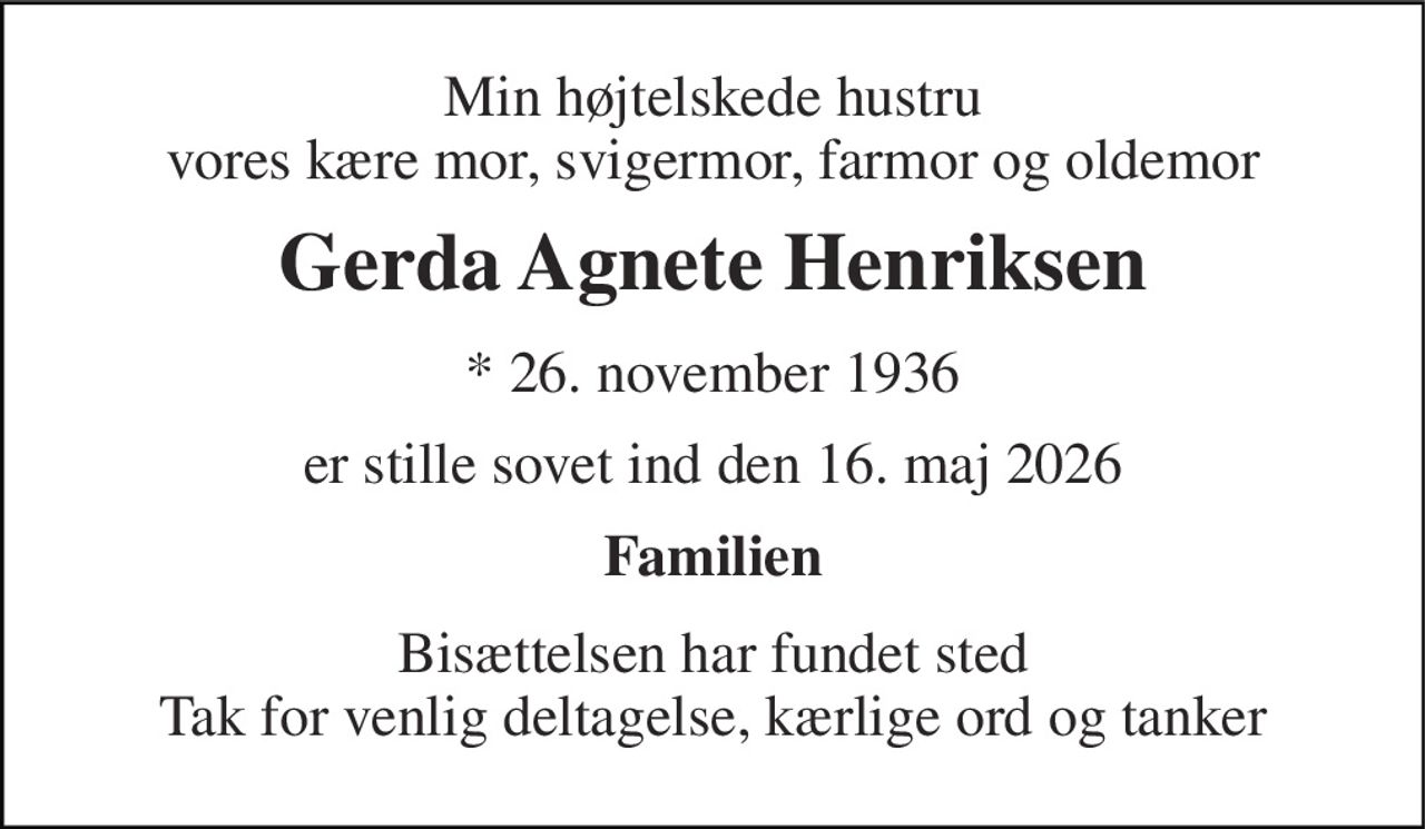 Min højtelskede hustru vores kære mor, svigermor, farmor og oldemor 
Gerda Agnete Henriksen 
*​ 26. november 1936 
er stille sovet ind den 16. maj 2026 
Familien 
Bisættelsen har fundet sted Tak for venlig deltagelse, kærlige ord og tanker