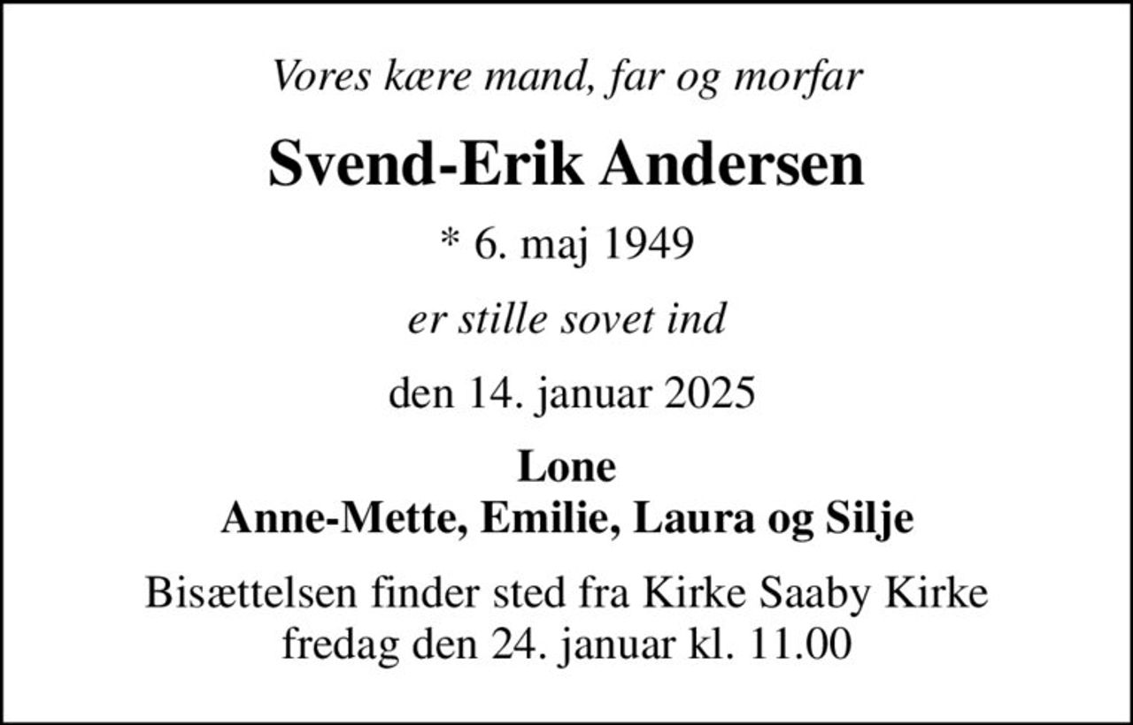 Vores kære mand, far og morfar
Svend-Erik Andersen
* 6. maj 1949
er stille sovet ind
 den 14. januar 2025
Lone Anne-Mette, Emilie, Laura og Silje
Bisættelsen finder sted fra Kirke Saaby Kirke  fredag den 24. januar kl. 11.00