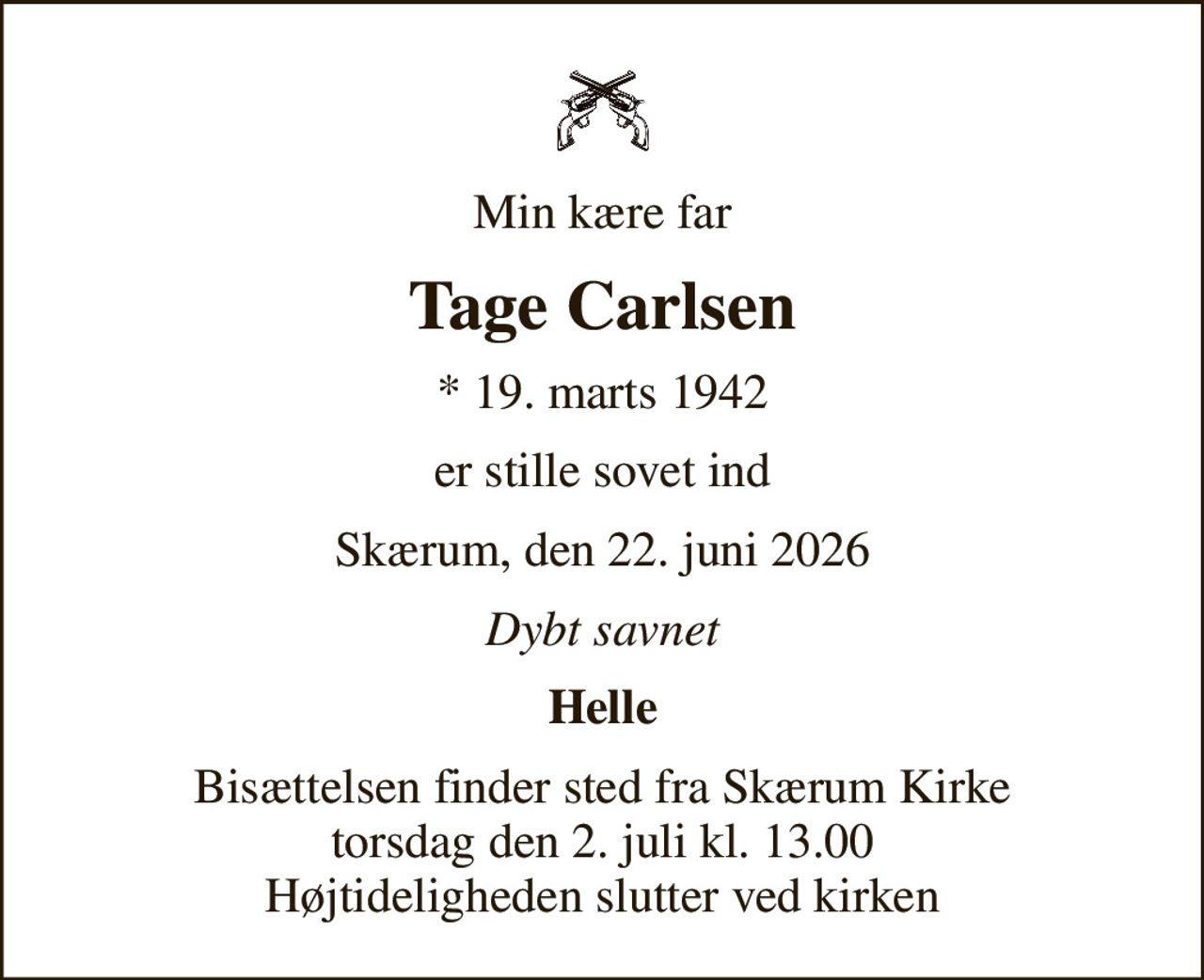 Min kære far
Tage Carlsen
* 19. marts 1942
er stille sovet ind
Skærum, den 22. juni 2026
Dybt savnet
Helle
Bisættelsen finder sted fra Skærum Kirke  torsdag den 2. juli kl. 13.00  Højtideligheden slutter ved kirken