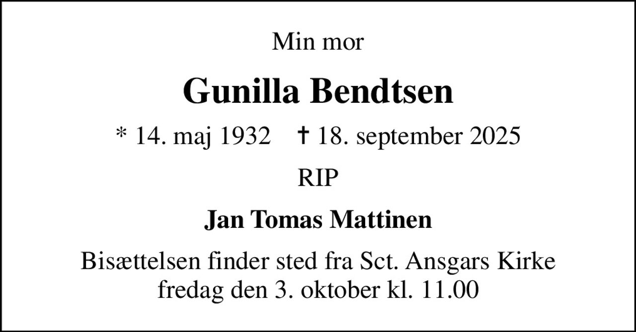 Min mor
Gunilla Bendtsen
* 14. maj 1932    ✝ 18. september 2025
RIP
Jan Tomas Mattinen
Bisættelsen finder sted fra Sct. Ansgars Kirke  fredag den 3. oktober kl. 11.00