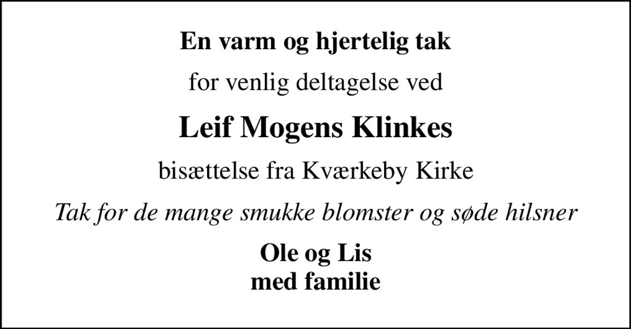 En varm og hjertelig tak
for venlig deltagelse ved
Leif Mogens Klinkes
bisættelse fra Kværkeby Kirke
Tak for de mange smukke blomster og søde hilsner
Ole og Lis med familie