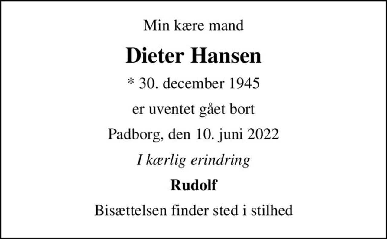 Min kære mand
Dieter Hansen
* 30. december 1945
er uventet gået bort
Padborg, den 10. juni 2022
I kærlig erindring
Rudolf
Bisættelsen finder sted i stilhed