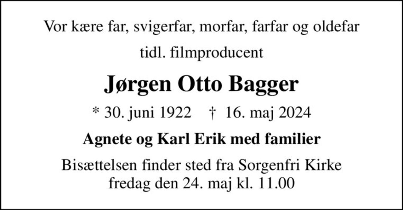 Vor kære far, svigerfar, morfar, farfar og oldefar
tidl. filmproducent
Jørgen Otto Bagger
* 30. juni 1922    ✝ 16. maj 2024
Agnete og Karl Erik med familier
Bisættelsen finder sted fra Sorgenfri Kirke  fredag den 24. maj kl. 11.00