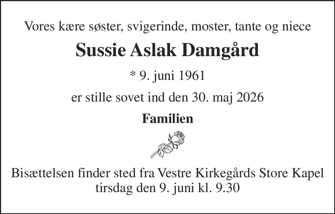Vores kære søster, svigerinde, moster, tante og niece 
Sussie Aslak Damgård 
* 9. juni 1961 
er stille sovet ind den 30. maj 2026 
Familien 
Bisættelsen finder sted fra Vestre Kirkegårds Store Kapel tirsdag den 9. juni kl. 9.30