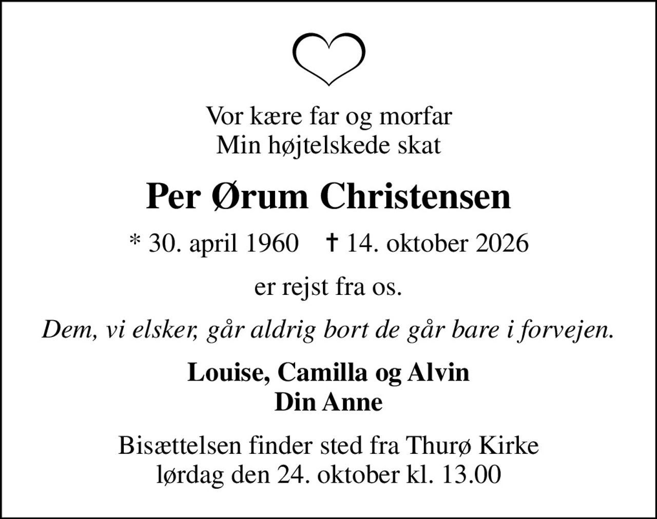 Vor kære far og morfar Min højtelskede skat
Per Ørum Christensen
* 30. april 1960    ✝ 14. oktober 2026
er rejst fra os.
Dem, vi elsker, går aldrig bort de går bare i forvejen.
Louise, Camilla og Alvin Din Anne
Bisættelsen finder sted fra Thurø Kirke  lørdag den 24. oktober kl. 13.00