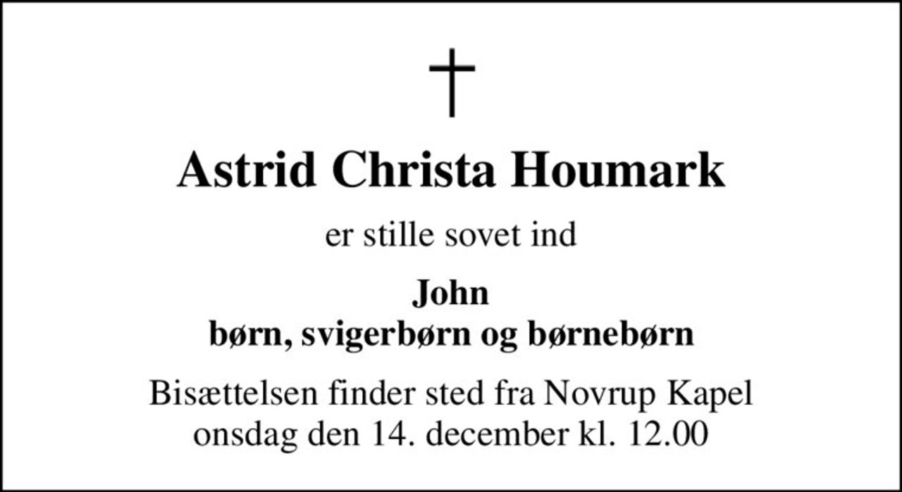 Astrid Christa Houmark
er stille sovet ind
John børn, svigerbørn og børnebørn
Bisættelsen finder sted fra Novrup Kapel  onsdag den 14. december kl. 12.00