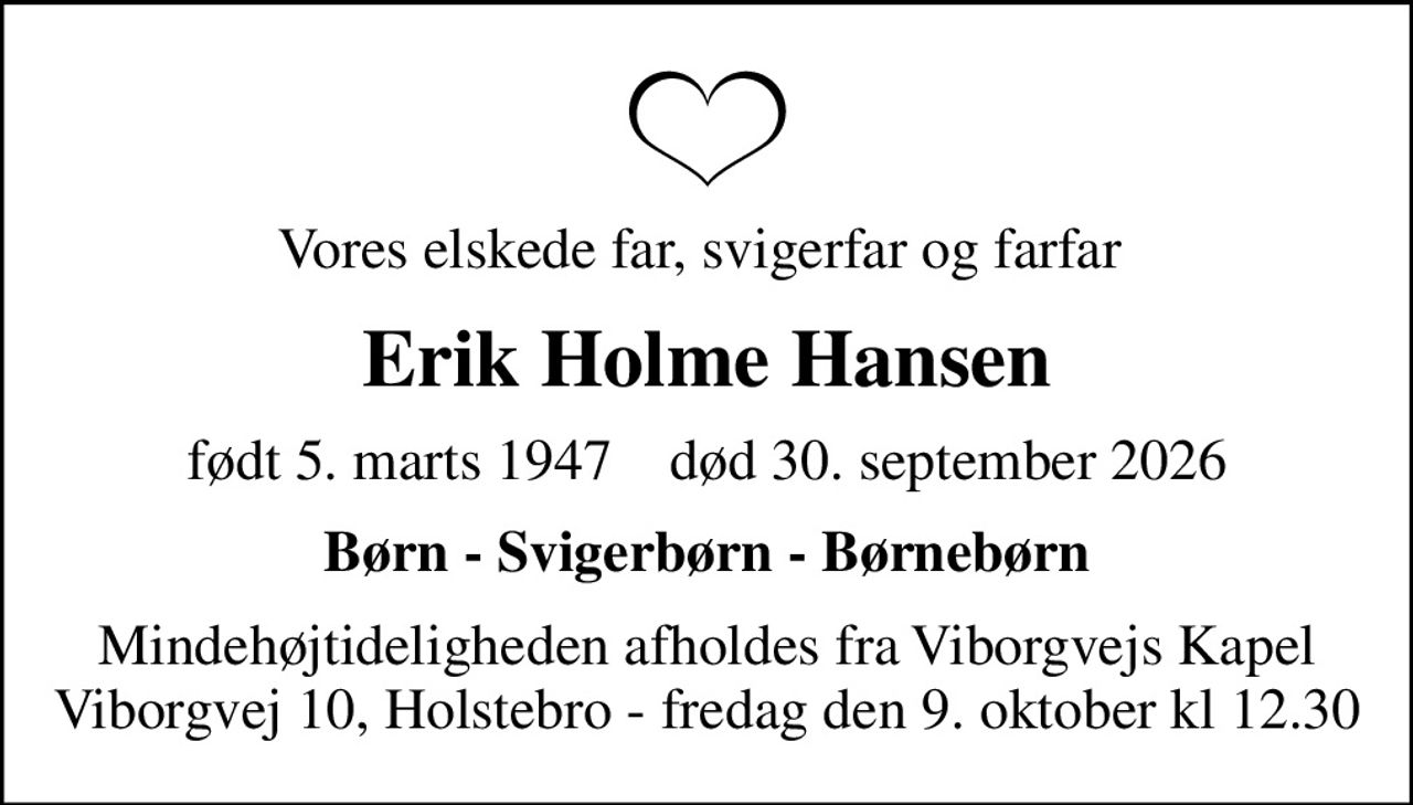 Vores elskede far, svigerfar og farfar 
Erik Holme Hansen
født 5. marts 1947    død 30. september 2026
Børn - Svigerbørn - Børnebørn
Mindehøjtideligheden afholdes fra Viborgvejs Kapel Viborgvej 10, Holstebro - fredag den 9. oktober kl 12.30