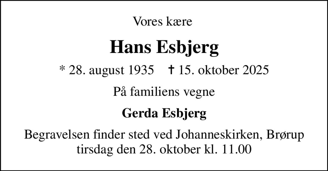 Vores kære 
Hans Esbjerg
* 28. august 1935    ✝ 15. oktober 2025
På familiens vegne
Gerda Esbjerg
Begravelsen finder sted ved Johanneskirken, Brørup  tirsdag den 28. oktober kl. 11.00
