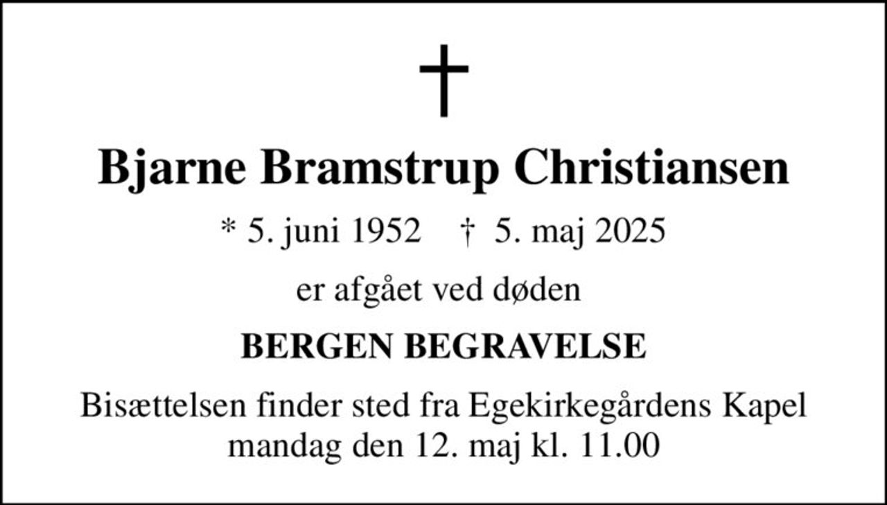 Bjarne Bramstrup Christiansen
* 5. juni 1952    ✝ 5. maj 2025
er afgået ved døden 
BERGEN BEGRAVELSE
Bisættelsen finder sted fra Egekirkegårdens Kapel  mandag den 12. maj kl. 11.00