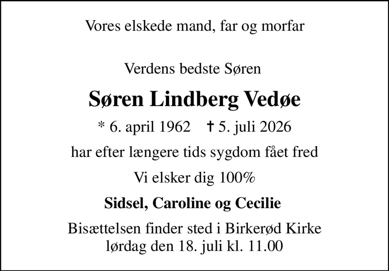 Vores elskede mand, far og morfar
Verdens bedste Søren 
Søren Lindberg Vedøe
* 6. april 1962    ✝ 5. juli 2026
har efter længere tids sygdom fået fred
Vi elsker dig 100%
Sidsel, Caroline og Cecilie 
Bisættelsen finder sted i Birkerød Kirke  lørdag den 18. juli kl. 11.00