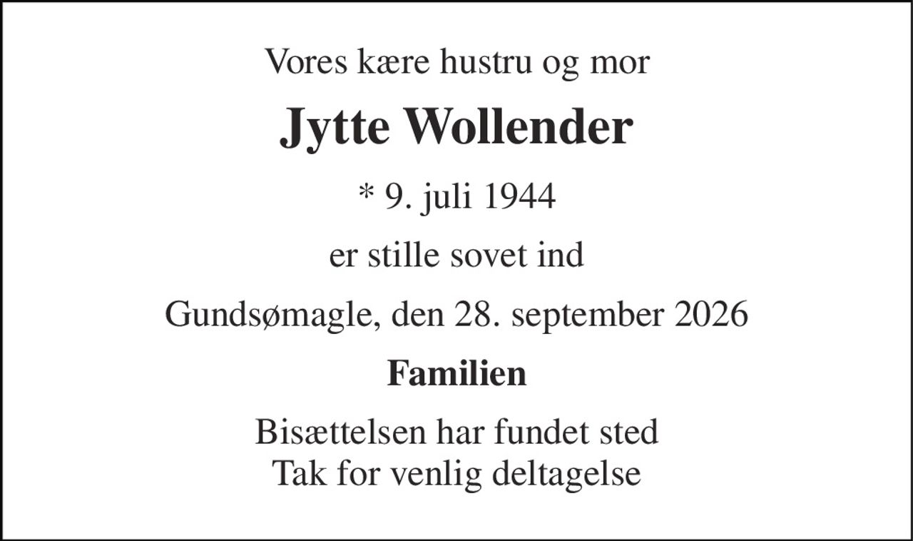Vores kære hustru og mor 
Jytte Wollender 
* 9. juli 1944 
er stille sovet ind 
Gundsømagle, den 28. september 2026 
Familien 
Bisættelsen har fundet sted Tak for venlig deltagelse
