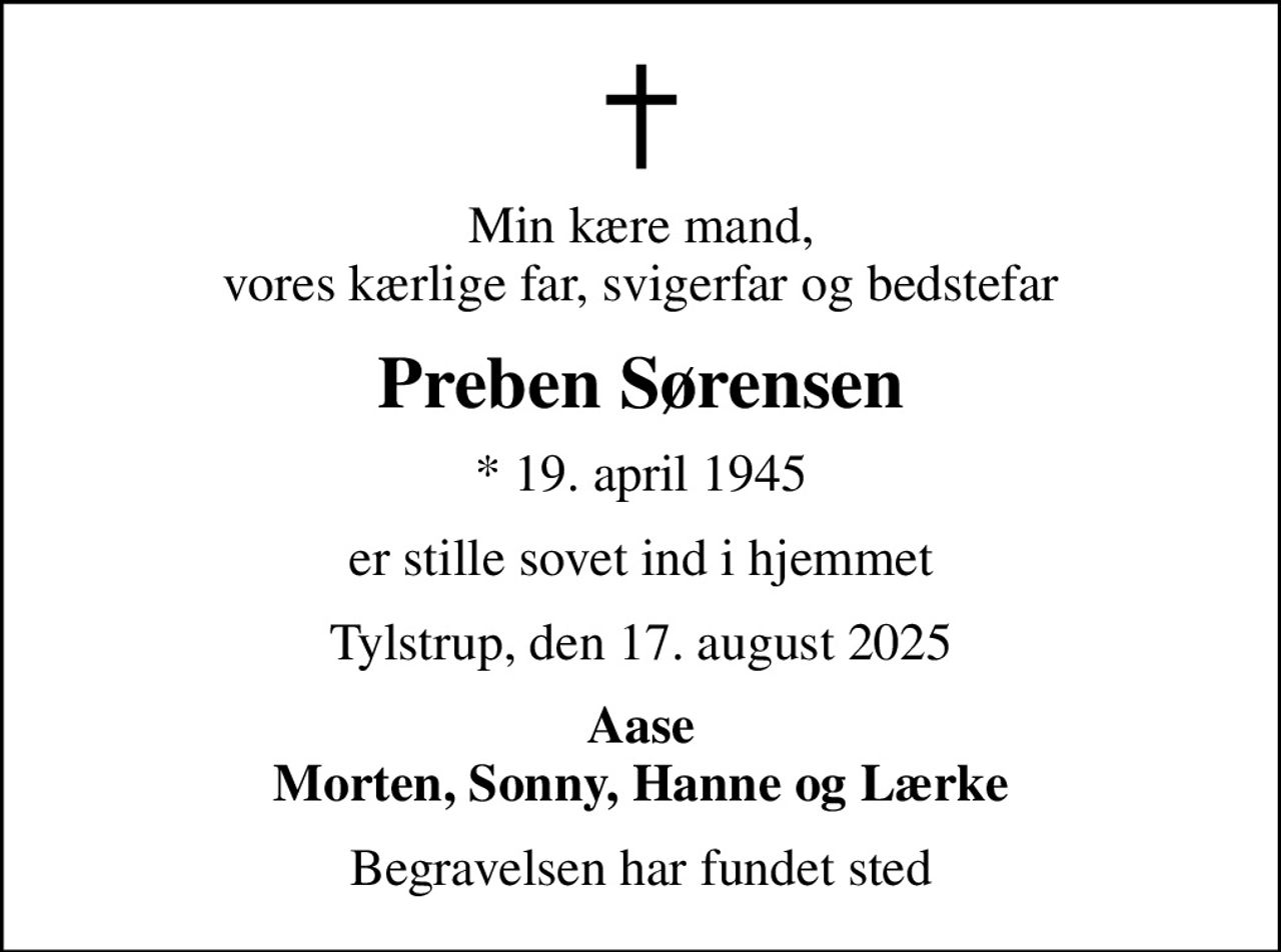 Min kære mand, vores kærlige far, svigerfar og bedstefar
Preben Sørensen
* 19. april 1945
er stille sovet ind i hjemmet
Tylstrup, den 17. august 2025
Aase Morten, Sonny, Hanne og Lærke
Begravelsen har fundet sted