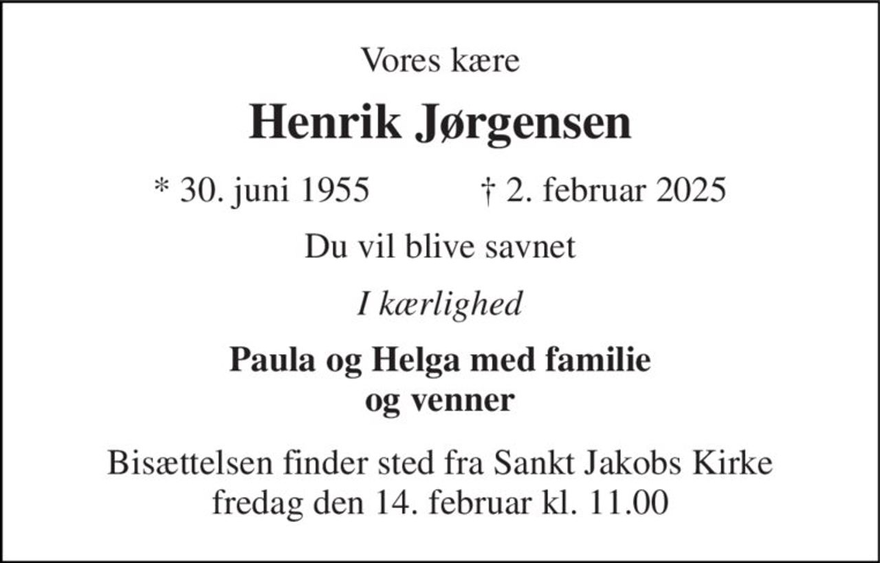 Vores kære 
Henrik Jørgensen 
*​ 30. juni 1955​            †​ 2. februar 2025 
Du vil blive savnet 
I kærlighed 
Paula og Helga med familie og venner 
Bisættelsen​ finder sted fra Sankt Jakobs Kirke​ fredag den 14. februar​ kl. 11.00