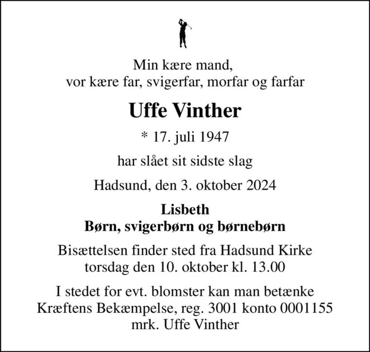 Min kære mand,  vor kære far, svigerfar, morfar og farfar
Uffe Vinther
* 17. juli 1947
har slået sit sidste slag
Hadsund, den 3. oktober 2024
Lisbeth Børn, svigerbørn og børnebørn
Bisættelsen finder sted fra Hadsund Kirke  torsdag den 10. oktober kl. 13.00 
I stedet for evt. blomster kan man betænke
					Kræftens Bekæmpelse reg.3001konto0001155mrk. Uffe
					Vinther