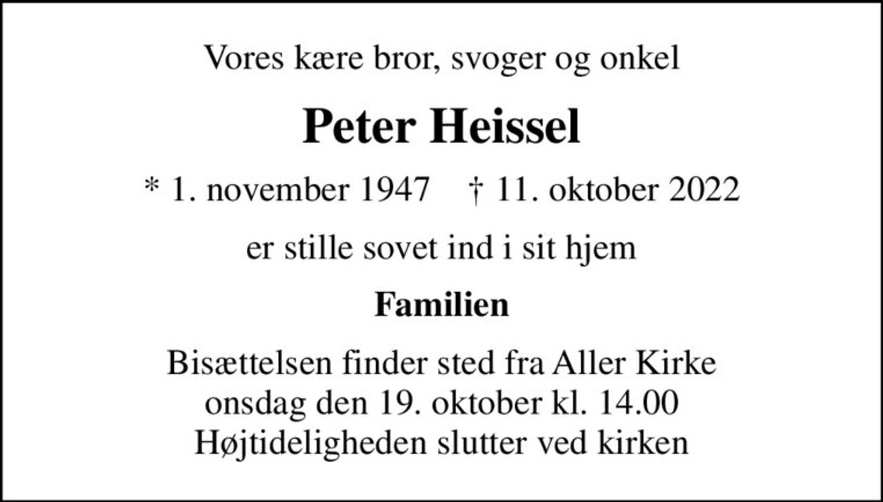 Vores kære bror, svoger og onkel
Peter Heissel
* 1. november 1947    ✝ 11. oktober 2022
er stille sovet ind i sit hjem
Familien
Bisættelsen finder sted fra Aller Kirke  onsdag den 19. oktober kl. 14.00  Højtideligheden slutter ved kirken