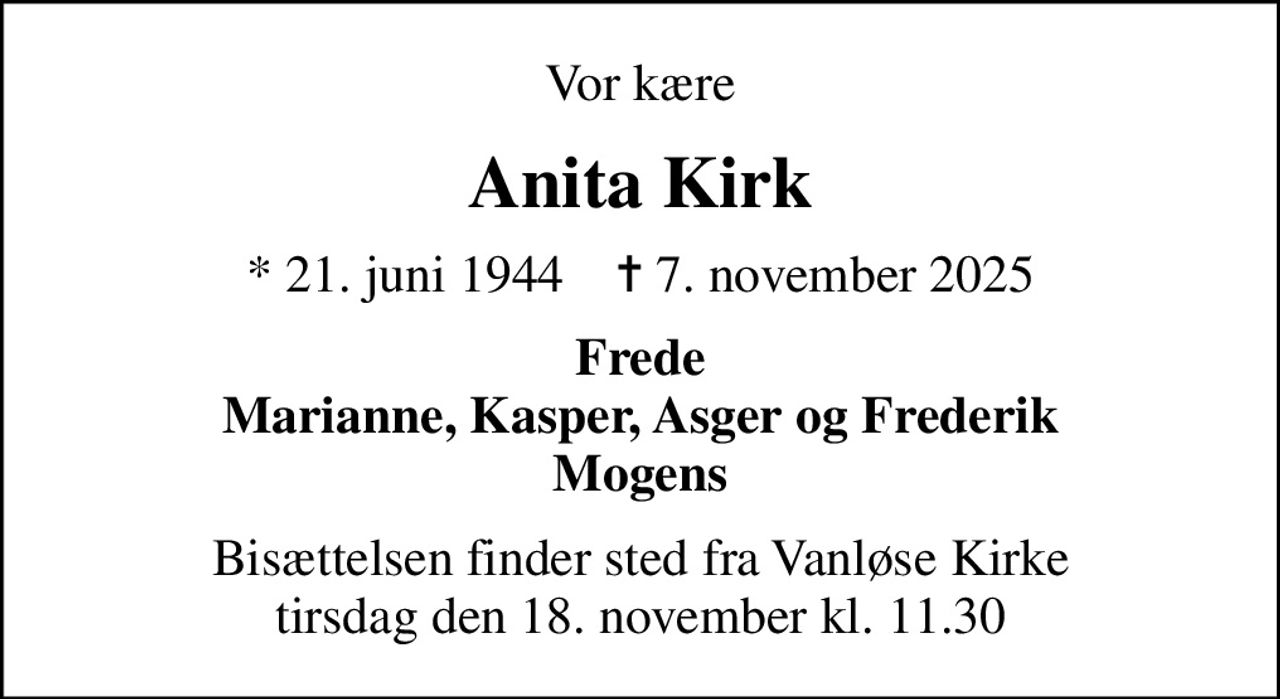 Vor kære
Anita Kirk
* 21. juni 1944    ✝ 7. november 2025
Frede Marianne, Kasper, Asger og Frederik Mogens
Bisættelsen finder sted fra Vanløse Kirke  tirsdag den 18. november kl. 11.30