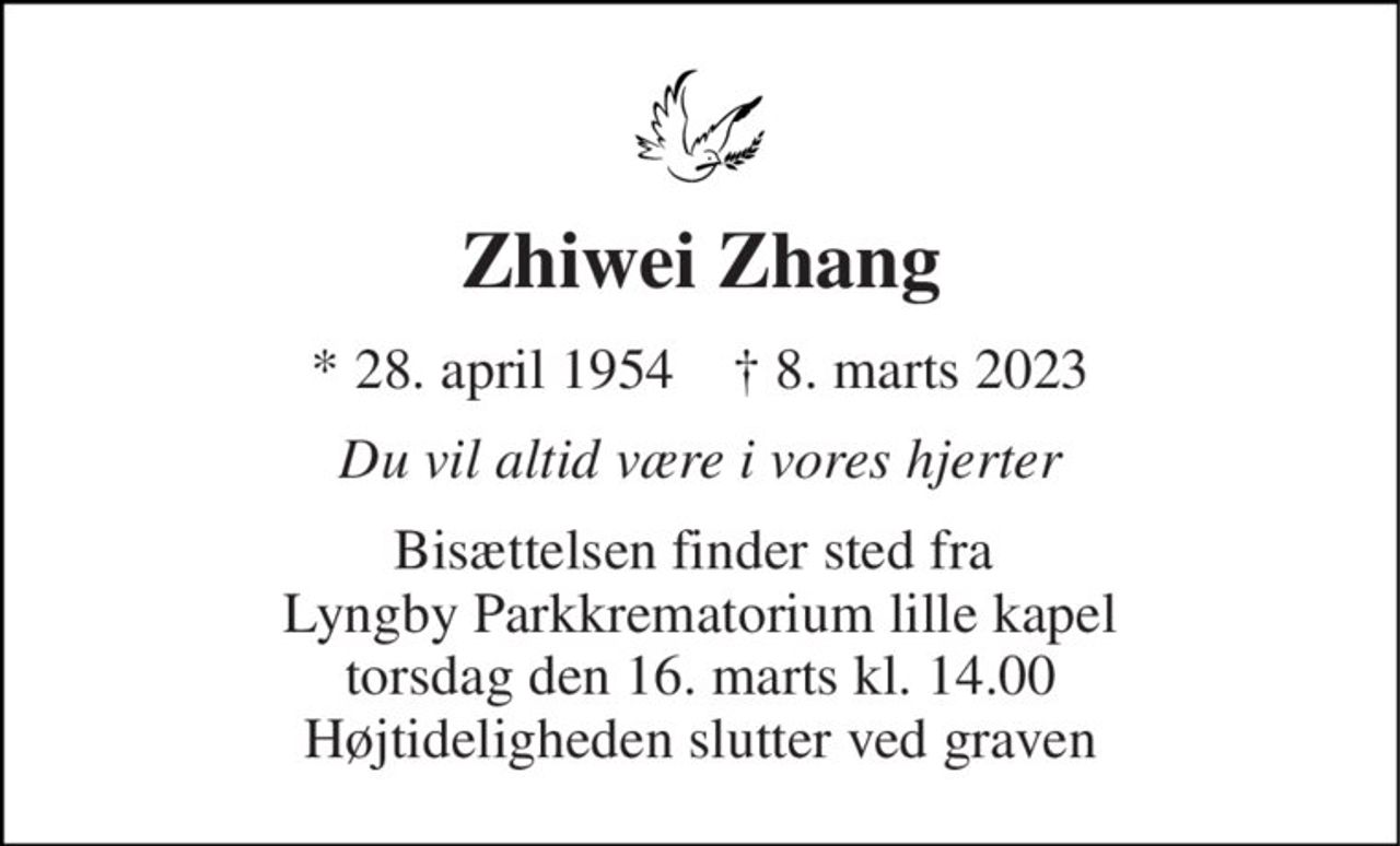 Zhiwei Zhang 
* 28. april 1954    † 8. marts 2023 
Du vil altid være i vores hjerter 
Bisættelsen finder sted fra  Lyngby Parkkrematorium lille kapel torsdag den 16. marts kl. 14.00 Højtideligheden slutter ved graven