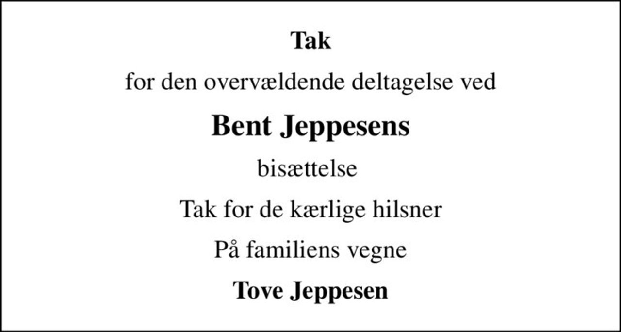 Tak
for den overvældende deltagelse ved
Bent Jeppesens
bisættelse 
Tak for de kærlige hilsner
På familiens vegne
Tove Jeppesen