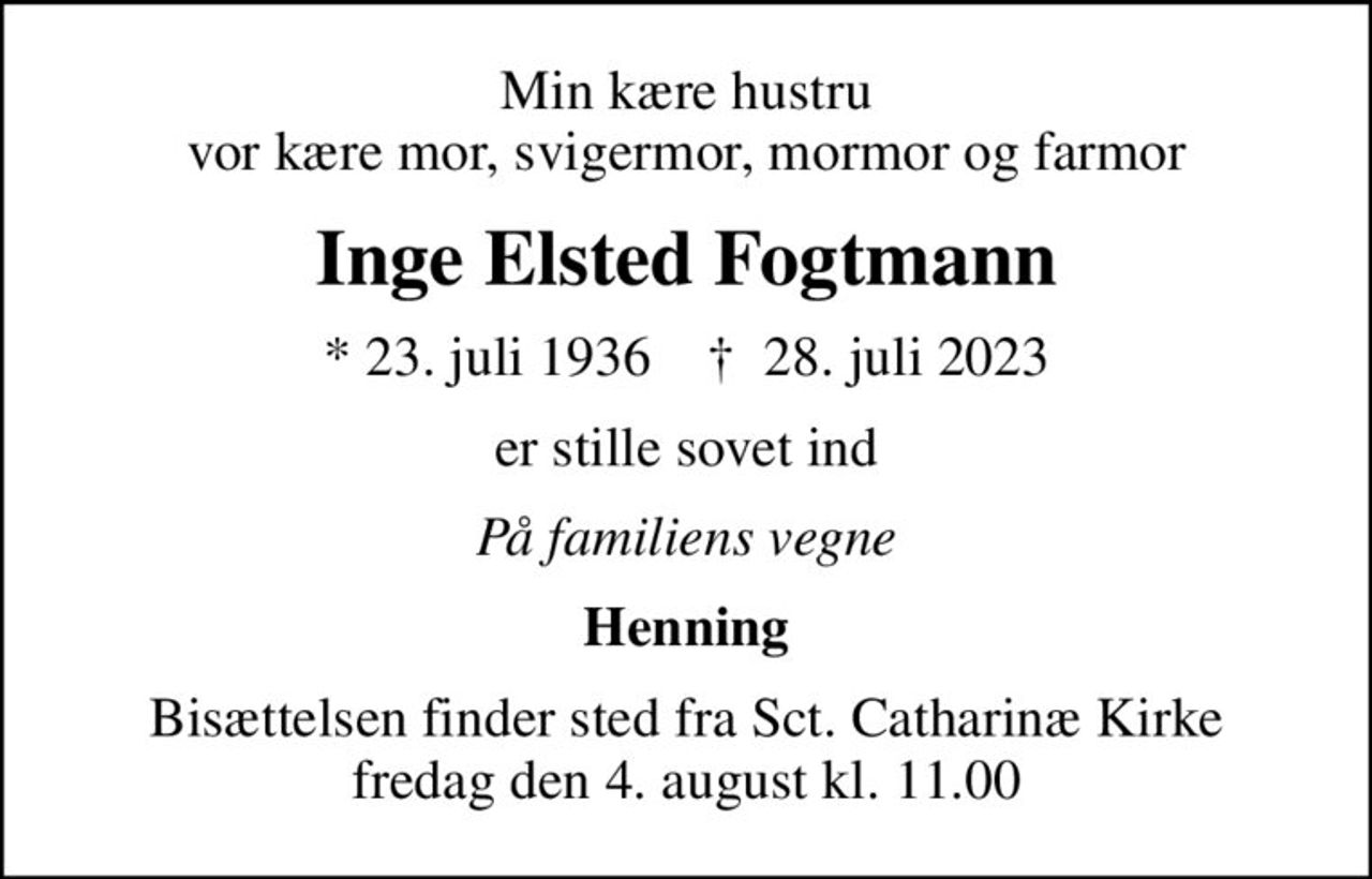 Min kære hustru vor kære mor, svigermor, mormor og farmor
Inge Elsted Fogtmann
* 23. juli 1936    ✝ 28. juli 2023
er stille sovet ind
På familiens vegne
Henning
Bisættelsen finder sted fra Sct. Catharinæ Kirke  fredag den 4. august kl. 11.00