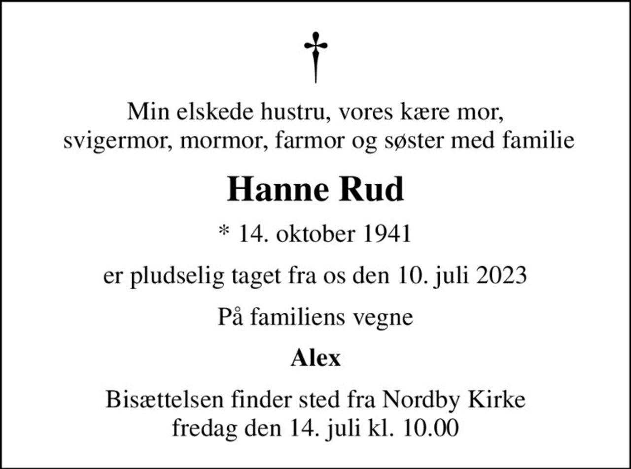 Min elskede hustru, vores kære mor,  svigermor, mormor, farmor og søster med familie
Hanne Rud
* 14. oktober 1941
er pludselig taget fra os den 10. juli 2023
På familiens vegne
Alex
Bisættelsen finder sted fra Nordby Kirke  fredag den 14. juli kl. 10.00