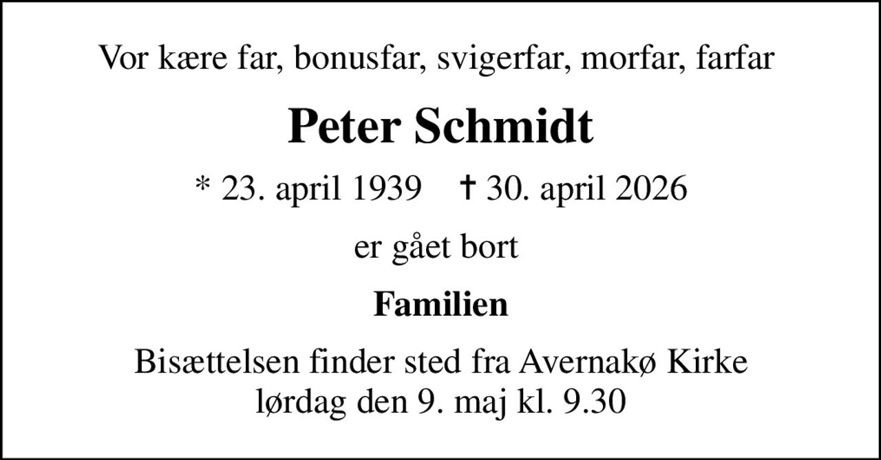 Vor kære far, bonusfar, svigerfar, morfar, farfar 
Peter Schmidt
* 23. april 1939    ✝ 30. april 2026
er gået bort 
Familien
Bisættelsen finder sted fra Avernakø Kirke  lørdag den 9. maj kl. 9.30