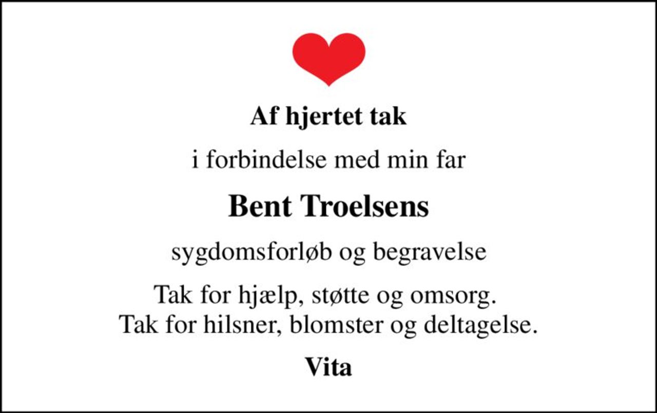 Af hjertet tak
i forbindelse med min far
Bent Troelsens
 sygdomsforløb og begravelse 
Tak for hjælp, støtte og omsorg.  Tak for hilsner, blomster og deltagelse.
Vita