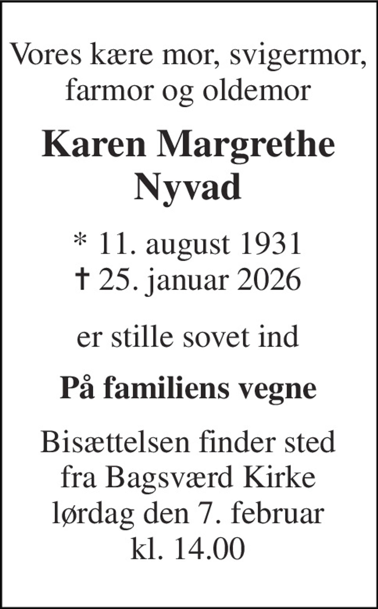 Vores kære mor, svigermor, farmor og oldemor 
Karen Margrethe Nyvad 
* 11. august 1931 ✝ 25. januar 2026 
er stille sovet ind 
På familiens vegne 
Bisættelsen finder sted fra Bagsværd Kirke lørdag den 7. februar kl. 14.00