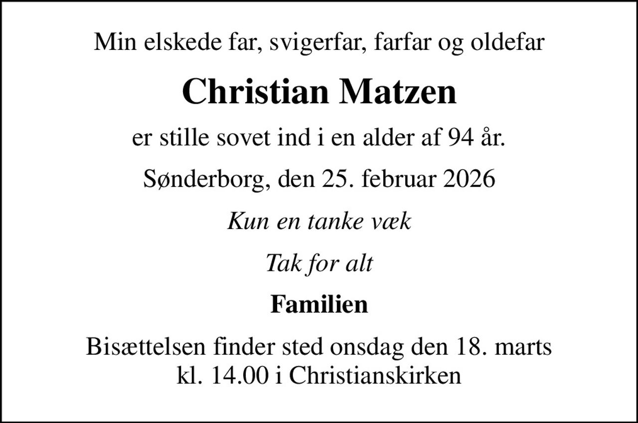 Min elskede far, svigerfar, farfar og oldefar
Christian Matzen
er stille sovet ind i en alder af 94 år.
Sønderborg, den 25. februar 2026
Kun en tanke væk
Tak for alt
Familien
Bisættelsen finder sted onsdag den 18. marts kl. 14.00 i Christianskirken