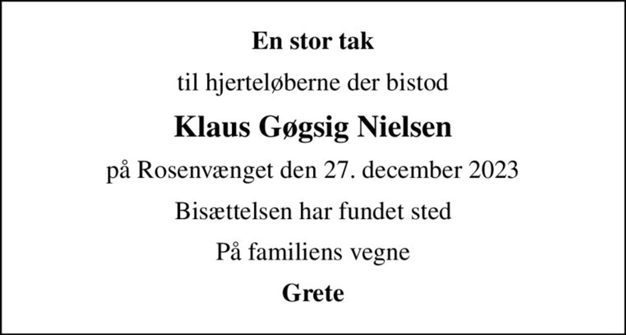 En stor tak
til hjerteløberne der bistod
Klaus Gøgsig Nielsen
på Rosenvænget den 27. december 2023
Bisættelsen har fundet sted
På familiens vegne
Grete