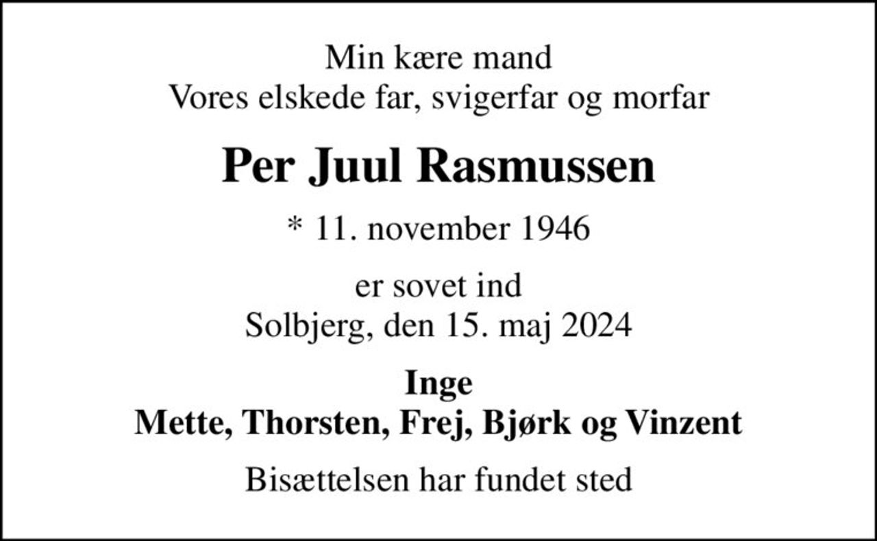 Min kære mand Vores elskede far, svigerfar og morfar
Per Juul Rasmussen
* 11. november 1946
er sovet ind Solbjerg, den 15. maj 2024
Inge Mette, Thorsten, Frej, Bjørk og Vinzent
Bisættelsen har fundet sted